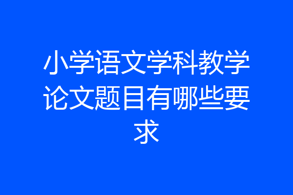 小学语文学科教学论文题目有哪些要求
