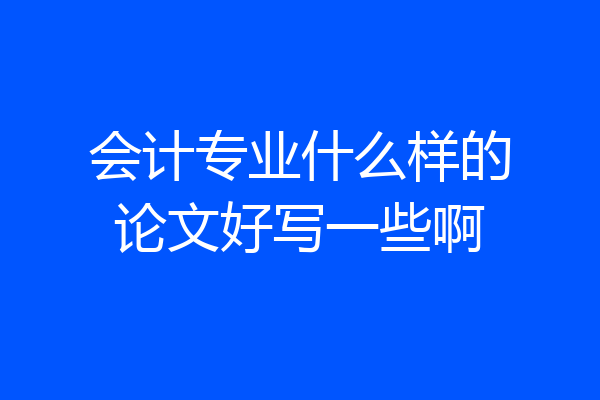 会计专业什么样的论文好写一些啊
