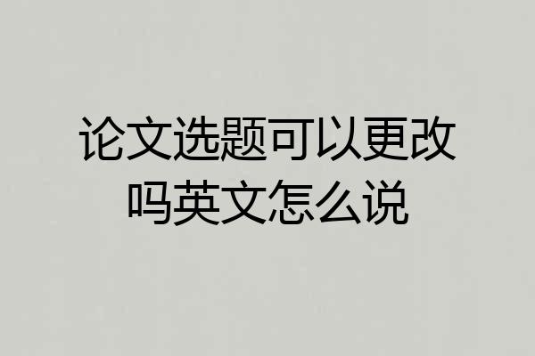 论文选题可以更改吗英文怎么说