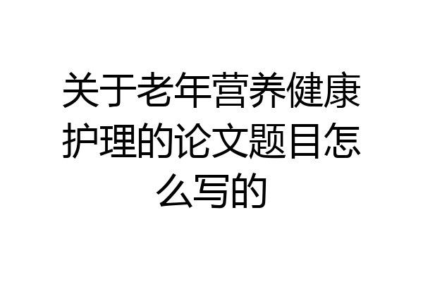 关于老年营养健康护理的论文题目怎么写的