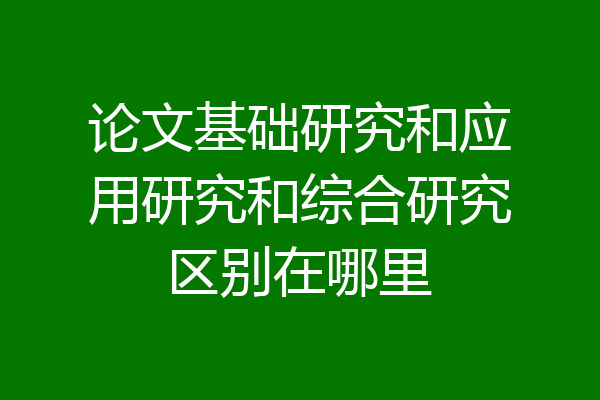 论文基础研究和应用研究和综合研究区别在哪里