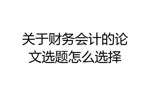 关于财务会计的论文选题怎么选择