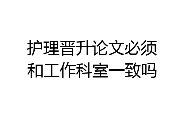 护理晋升论文必须和工作科室一致吗