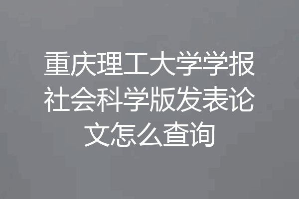 重庆理工大学学报社会科学版发表论文怎么查询