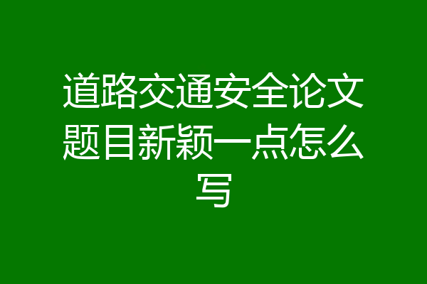 道路交通安全论文题目新颖一点怎么写