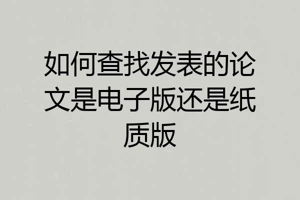如何查找发表的论文是电子版还是纸质版