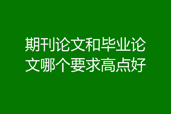 期刊论文和毕业论文哪个要求高点好