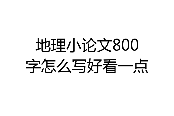 地理小论文800字怎么写好看一点