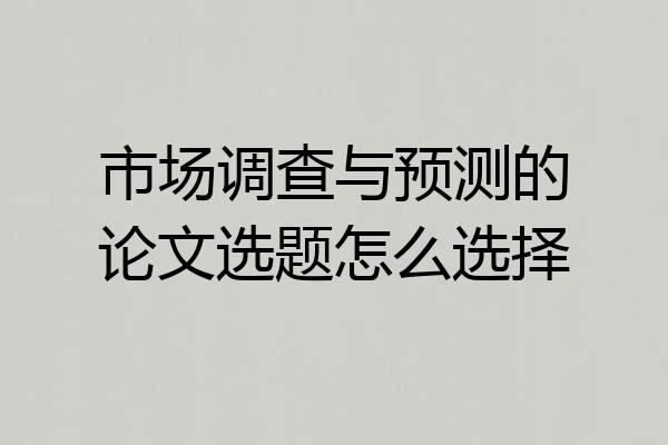 市场调查与预测的论文选题怎么选择