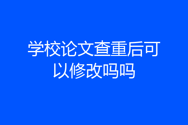 学校论文查重后可以修改吗吗