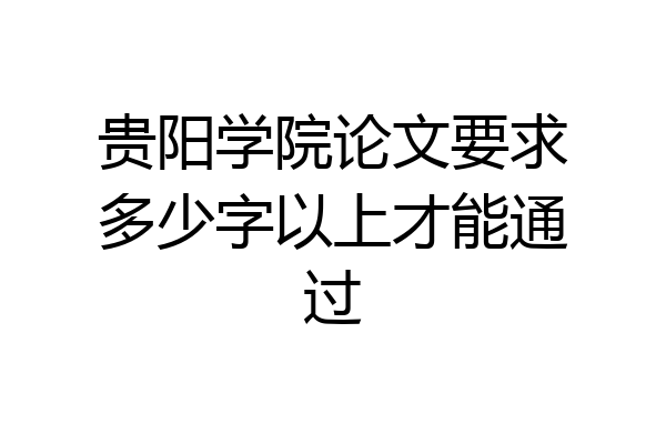 贵阳学院论文要求多少字以上才能通过
