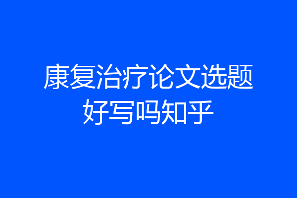 康复治疗论文选题好写吗知乎