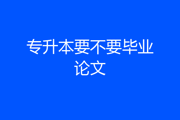 专升本要不要毕业论文