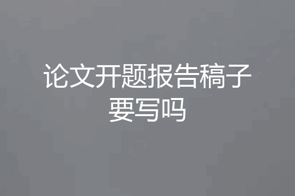 论文开题报告稿子要写吗