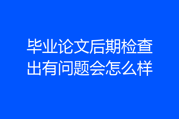 毕业论文后期检查出有问题会怎么样