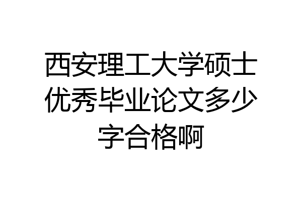西安理工大学硕士优秀毕业论文多少字合格啊
