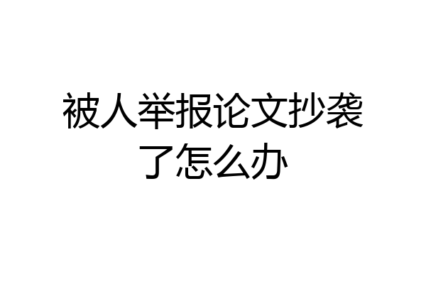 被人举报论文抄袭了怎么办