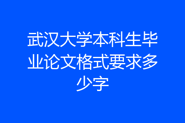 武汉大学本科生毕业论文格式要求多少字