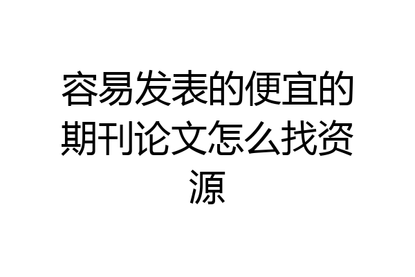 容易发表的便宜的期刊论文怎么找资源