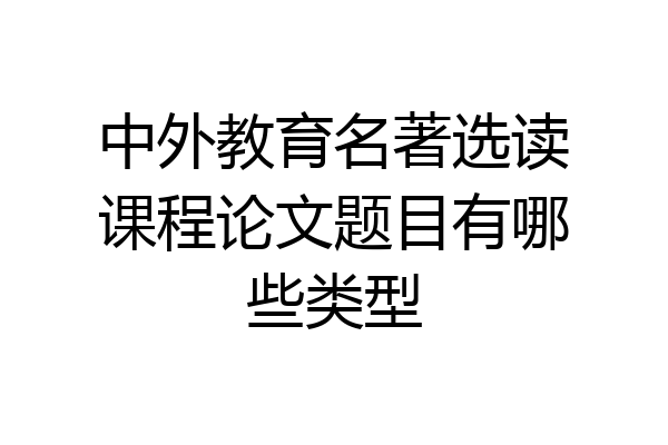 中外教育名著选读课程论文题目有哪些类型