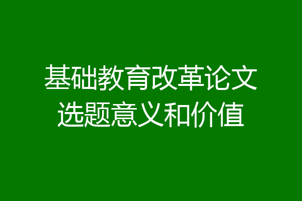 基础教育改革论文选题意义和价值