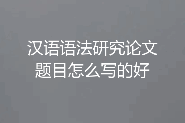 汉语语法研究论文题目怎么写的好