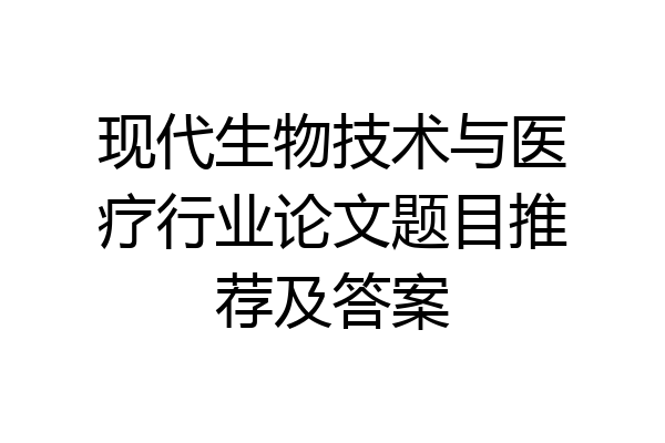 现代生物技术与医疗行业论文题目推荐及答案