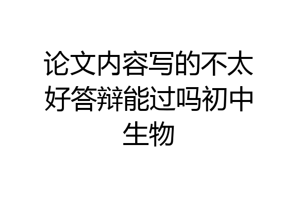 论文内容写的不太好答辩能过吗初中生物