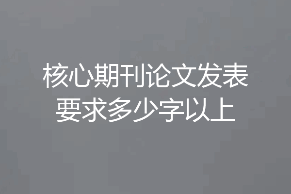 核心期刊论文发表要求多少字以上