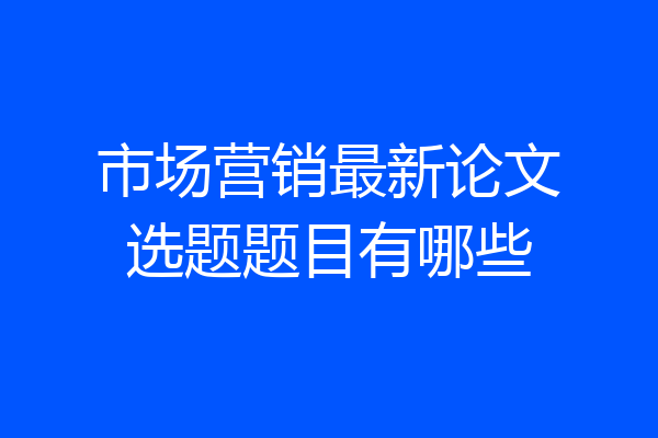 市场营销最新论文选题题目有哪些