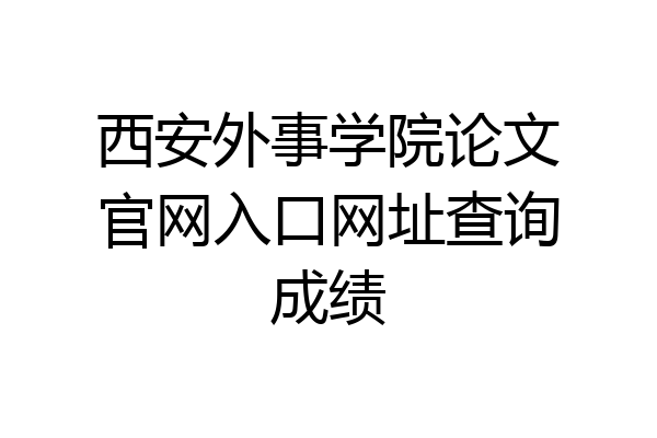 西安外事学院论文官网入口网址查询成绩