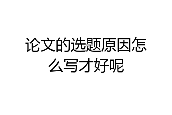 论文的选题原因怎么写才好呢