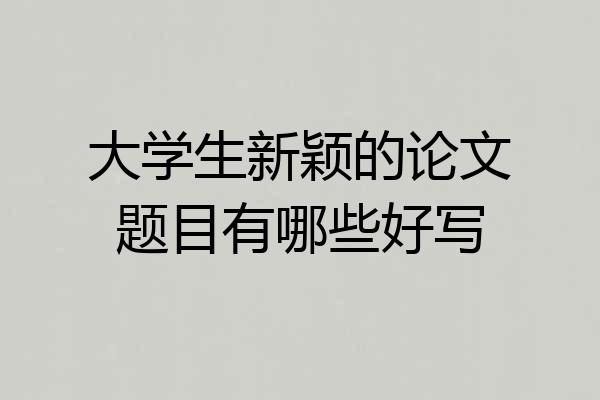 大学生新颖的论文题目有哪些好写