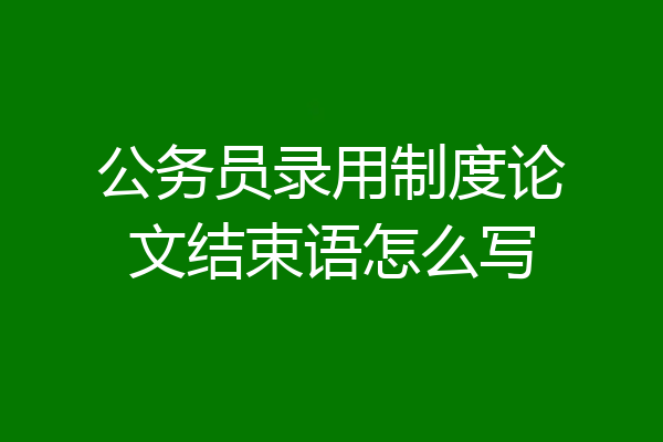 公务员录用制度论文结束语怎么写