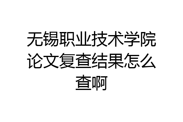 无锡职业技术学院论文复查结果怎么查啊