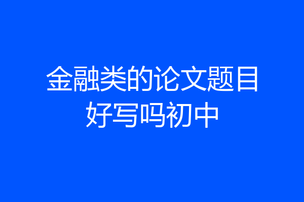金融类的论文题目好写吗初中