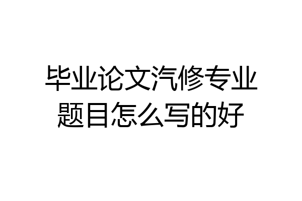 毕业论文汽修专业题目怎么写的好