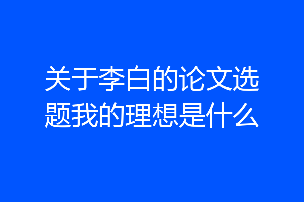 关于李白的论文选题我的理想是什么