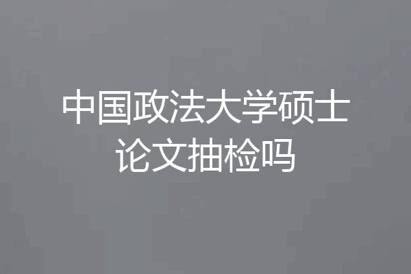 中国政法大学硕士论文抽检吗