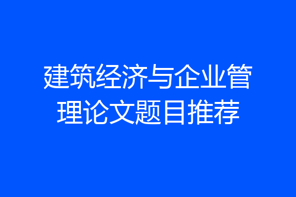 建筑经济与企业管理论文题目推荐