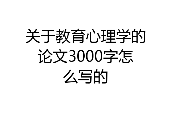 关于教育心理学的论文3000字怎么写的
