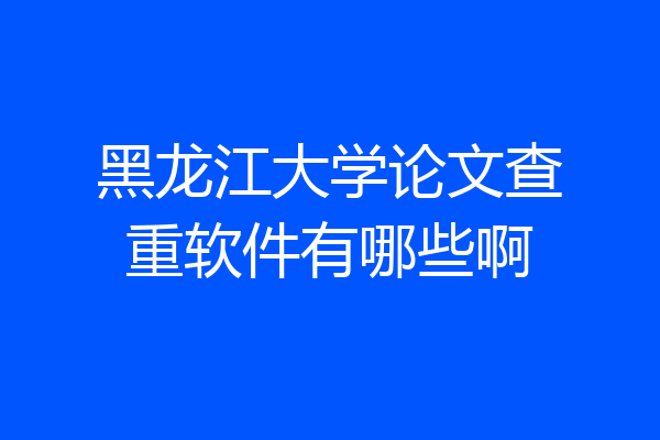 黑龙江大学论文查重软件有哪些啊