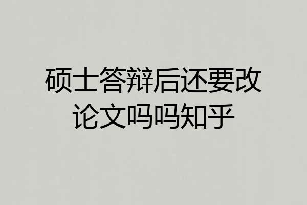 硕士答辩后还要改论文吗吗知乎