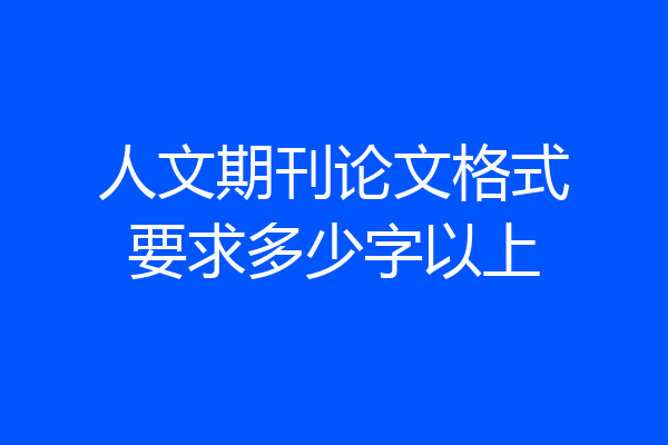 人文期刊论文格式要求多少字以上