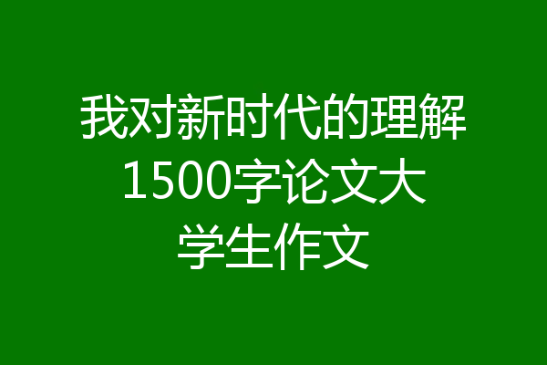 我对新时代的理解1500字论文大学生作文