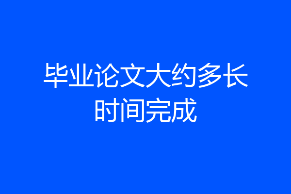 毕业论文大约多长时间完成