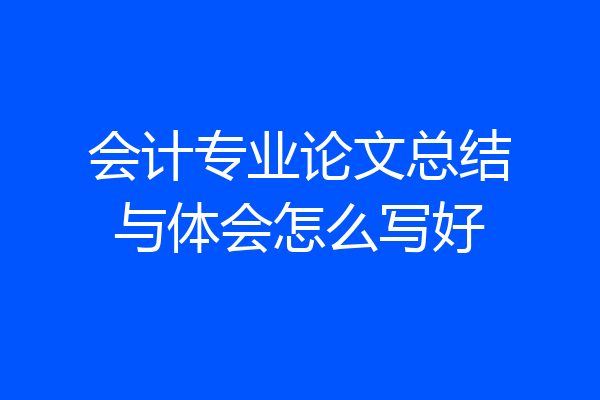 会计专业论文总结与体会怎么写好