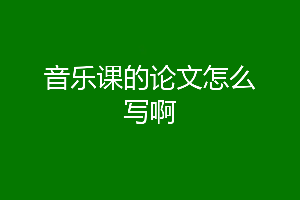 音乐课的论文怎么写啊