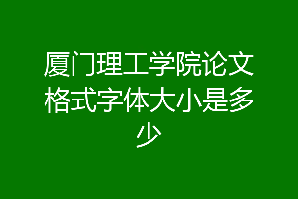 厦门理工学院论文格式字体大小是多少