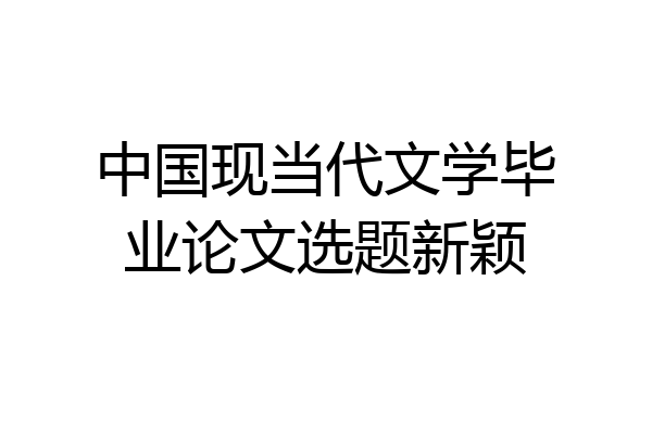 中国现当代文学毕业论文选题新颖
